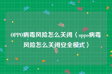 OPPO病毒风险怎么关闭〈oppo病毒风险怎么关闭安全模式〉