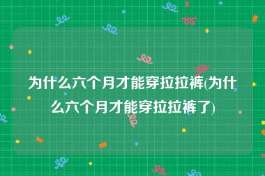 为什么六个月才能穿拉拉裤(为什么六个月才能穿拉拉裤了)