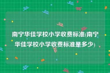 南宁华佳学校小学收费标准(南宁华佳学校小学收费标准是多少)