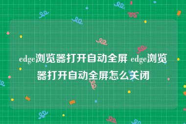 edge浏览器打开自动全屏 edge浏览器打开自动全屏怎么关闭