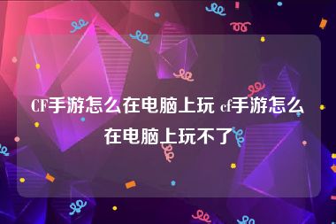 CF手游怎么在电脑上玩 cf手游怎么在电脑上玩不了