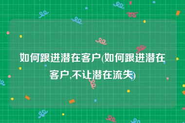 如何跟进潜在客户(如何跟进潜在客户,不让潜在流失)