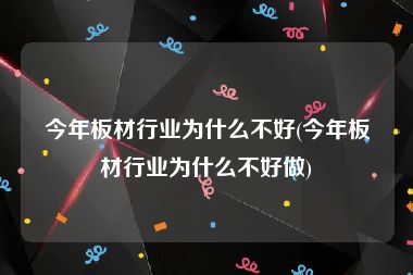 今年板材行业为什么不好(今年板材行业为什么不好做)