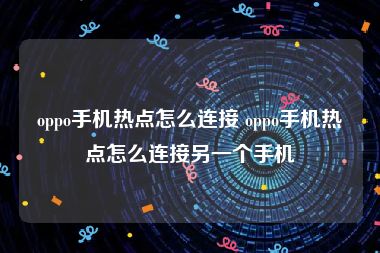 oppo手机热点怎么连接 oppo手机热点怎么连接另一个手机