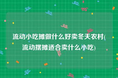 流动小吃摊做什么好卖冬天农村(流动摆摊适合卖什么小吃)