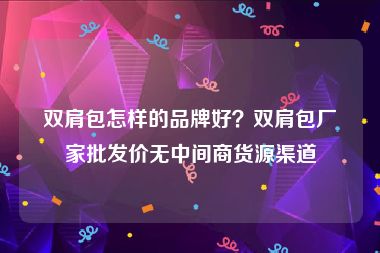 双肩包怎样的品牌好？双肩包厂家批发价无中间商货源渠道