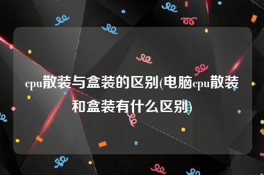 cpu散装与盒装的区别(电脑cpu散装和盒装有什么区别)