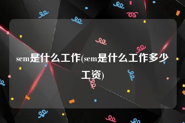 sem是什么工作(sem是什么工作多少工资)