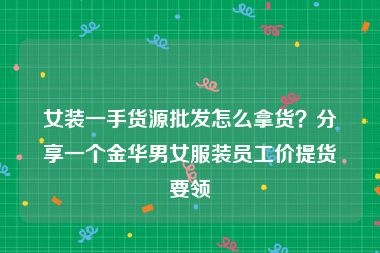 女装一手货源批发怎么拿货？分享一个金华男女服装员工价提货要领