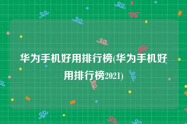 华为手机好用排行榜(华为手机好用排行榜2021)