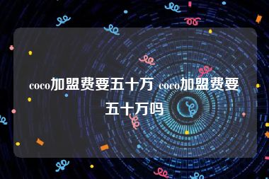 coco加盟费要五十万 coco加盟费要五十万吗