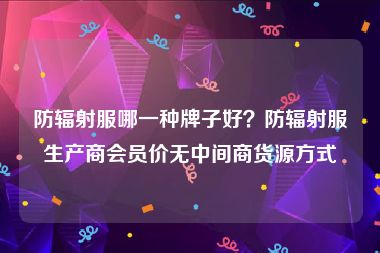 防辐射服哪一种牌子好？防辐射服生产商会员价无中间商货源方式