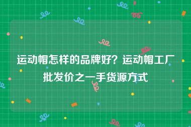 运动帽怎样的品牌好？运动帽工厂批发价之一手货源方式