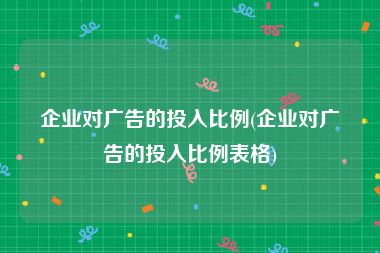 企业对广告的投入比例(企业对广告的投入比例表格)