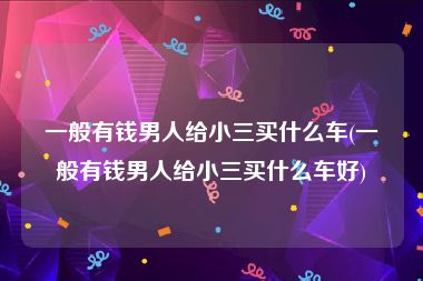 一般有钱男人给小三买什么车(一般有钱男人给小三买什么车好)