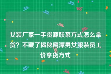 女装厂家一手货源联系方式怎么拿货？不藏了揭秘鹰潭男女服装员工价拿货方式