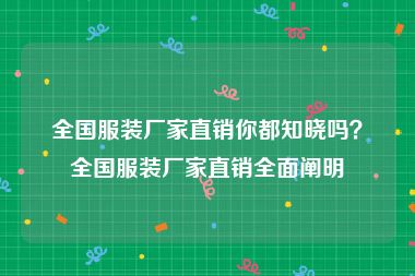 全国服装厂家直销你都知晓吗？全国服装厂家直销全面阐明