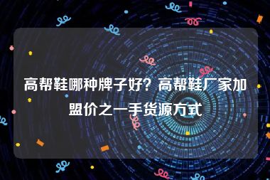 高帮鞋哪种牌子好？高帮鞋厂家加盟价之一手货源方式