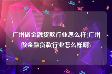 广州做金融贷款行业怎么样(广州做金融贷款行业怎么样啊)