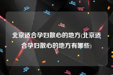 北京适合孕妇散心的地方(北京适合孕妇散心的地方有哪些)