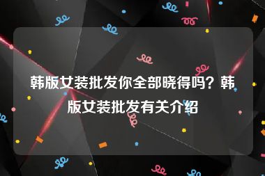 韩版女装批发你全部晓得吗？韩版女装批发有关介绍