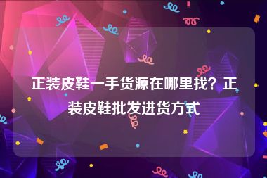 正装皮鞋一手货源在哪里找？正装皮鞋批发进货方式