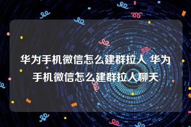 华为手机微信怎么建群拉人 华为手机微信怎么建群拉人聊天