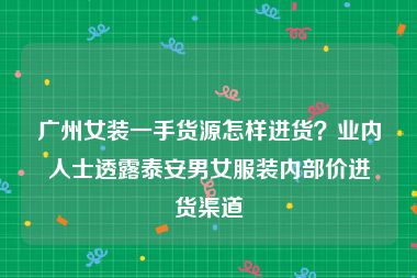 广州女装一手货源怎样进货？业内人士透露泰安男女服装内部价进货渠道