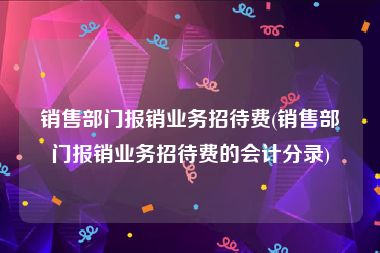 销售部门报销业务招待费(销售部门报销业务招待费的会计分录)