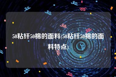 50粘纤50棉的面料(50粘纤50棉的面料特点)