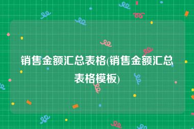 销售金额汇总表格(销售金额汇总表格模板)