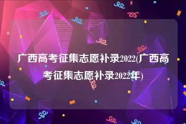 广西高考征集志愿补录2022(广西高考征集志愿补录2022年)