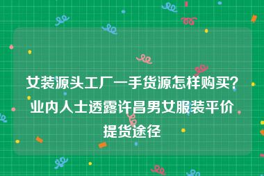 女装源头工厂一手货源怎样购买？业内人士透露许昌男女服装平价提货途径