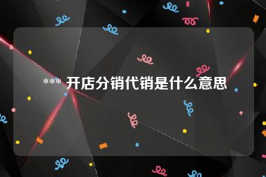  *** 开店分销代销是什么意思