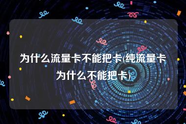 为什么流量卡不能把卡(纯流量卡为什么不能把卡)