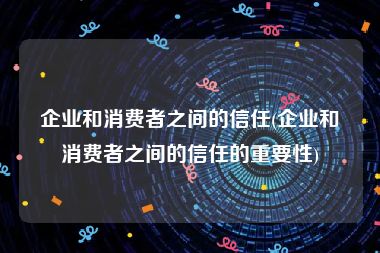 企业和消费者之间的信任(企业和消费者之间的信任的重要性)