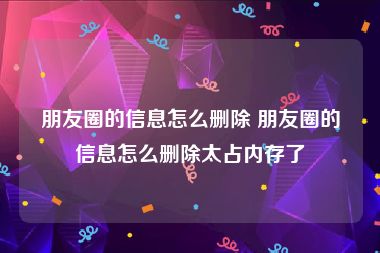 朋友圈的信息怎么删除 朋友圈的信息怎么删除太占内存了