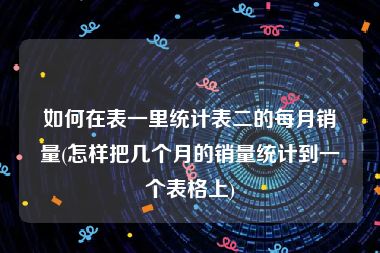 如何在表一里统计表二的每月销量(怎样把几个月的销量统计到一个表格上)