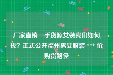 厂家直销一手货源女装我们如何找？正式公开福州男女服装 *** 价购货路径