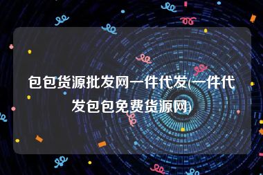 包包货源批发网一件代发(一件代发包包免费货源网)