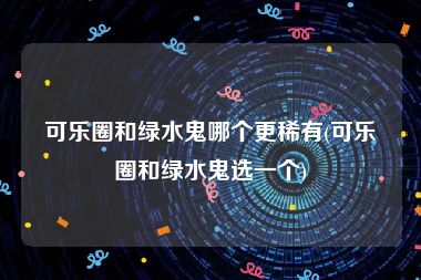 可乐圈和绿水鬼哪个更稀有(可乐圈和绿水鬼选一个)