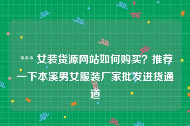  *** 女装货源网站如何购买？推荐一下本溪男女服装厂家批发进货通道