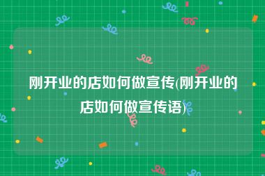 刚开业的店如何做宣传(刚开业的店如何做宣传语)