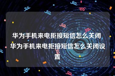 华为手机来电拒接短信怎么关闭 华为手机来电拒接短信怎么关闭设置