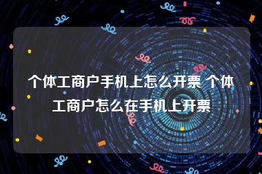 个体工商户手机上怎么开票 个体工商户怎么在手机上开票