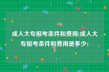 成人大专报考条件和费用(成人大专报考条件和费用是多少)