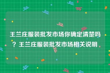 王兰庄服装批发市场你确定清楚吗？王兰庄服装批发市场相关说明