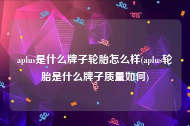 aplus是什么牌子轮胎怎么样(aplus轮胎是什么牌子质量如何)