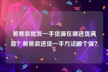 爸爸装批发一手货源在哪进货满意？爸爸装进货一手方法哪个强？