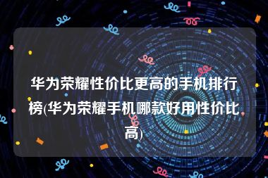 华为荣耀性价比更高的手机排行榜(华为荣耀手机哪款好用性价比高)